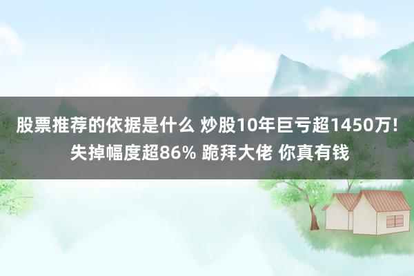 股票推荐的依据是什么 炒股10年巨亏超1450万! 失掉幅度超86% 跪拜大佬 你真有钱