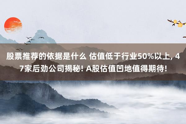 股票推荐的依据是什么 估值低于行业50%以上, 47家后劲公司揭秘! A股估值凹地值得期待!