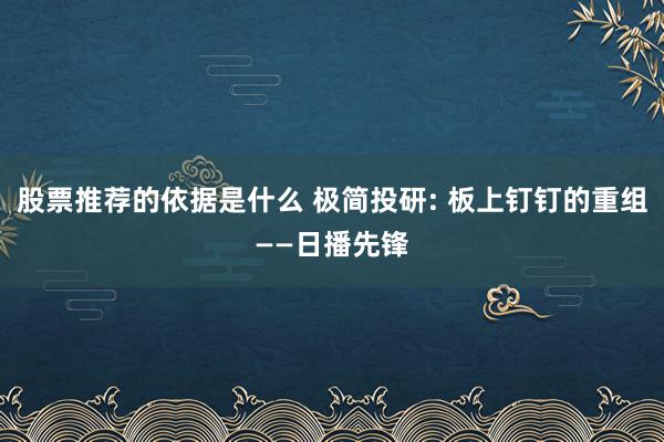 股票推荐的依据是什么 极简投研: 板上钉钉的重组——日播先锋