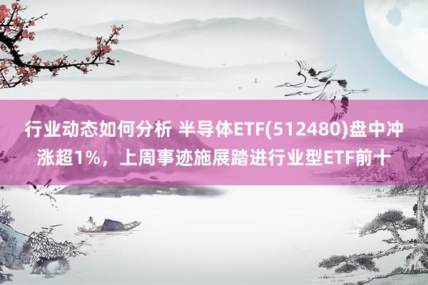 行业动态如何分析 半导体ETF(512480)盘中冲涨超1%，上周事迹施展踏进行业型ETF前十