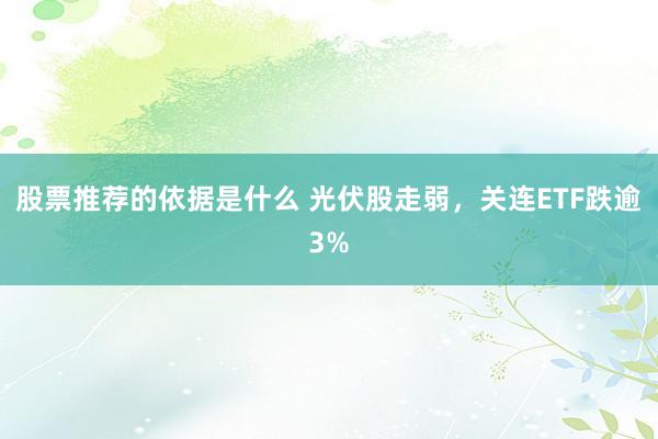 股票推荐的依据是什么 光伏股走弱，关连ETF跌逾3%