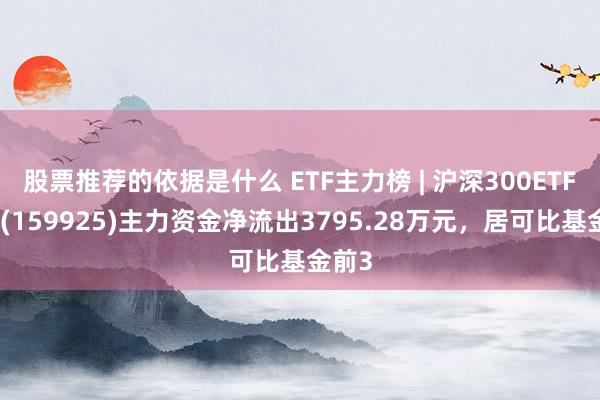 股票推荐的依据是什么 ETF主力榜 | 沪深300ETF南边(159925)主力资金净流出3795.28万元，居可比基金前3