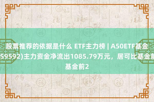 股票推荐的依据是什么 ETF主力榜 | A50ETF基金(159592)主力资金净流出1085.79万元，居可比基金前2