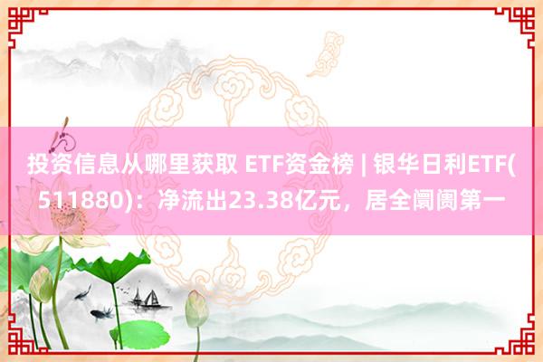 投资信息从哪里获取 ETF资金榜 | 银华日利ETF(511880)：净流出23.38亿元，居全阛阓第一