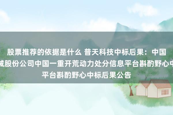 股票推荐的依据是什么 普天科技中标后果：中国第一重型机械股份公司中国一重开荒动力处分信息平台斟酌野心中标后果公告