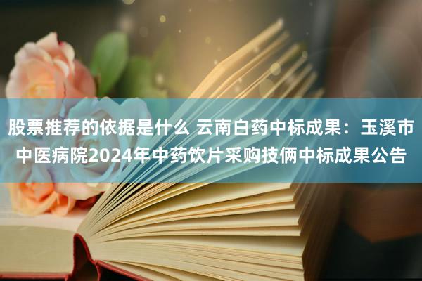 股票推荐的依据是什么 云南白药中标成果：玉溪市中医病院2024年中药饮片采购技俩中标成果公告