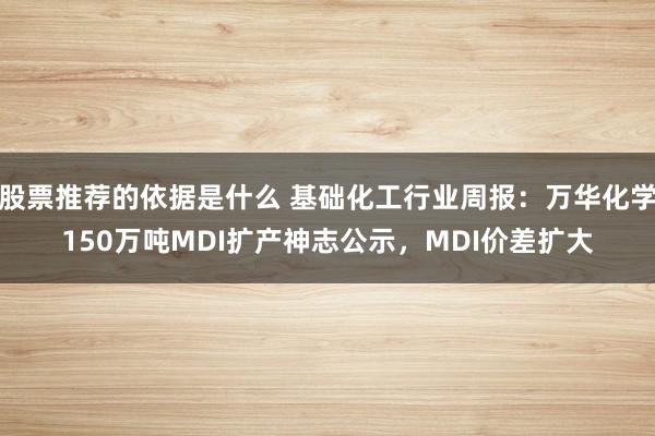 股票推荐的依据是什么 基础化工行业周报：万华化学150万吨MDI扩产神志公示，MDI价差扩大