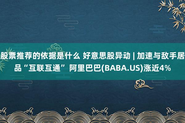 股票推荐的依据是什么 好意思股异动 | 加速与敌手居品“互联互通” 阿里巴巴(BABA.US)涨近4%