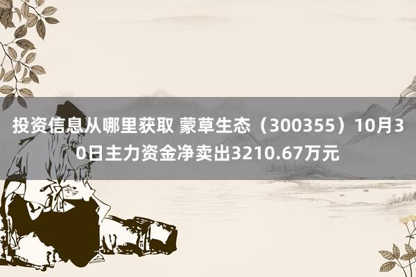 投资信息从哪里获取 蒙草生态（300355）10月30日主力资金净卖出3210.67万元