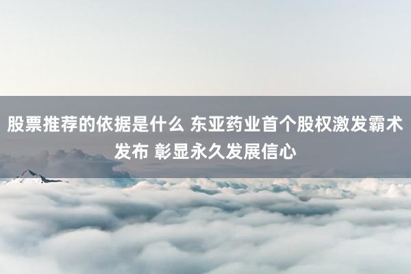 股票推荐的依据是什么 东亚药业首个股权激发霸术发布 彰显永久发展信心