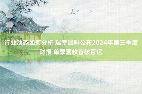 行业动态如何分析 瑞幸咖啡公布2024年第三季度财报 单季营收首破百亿