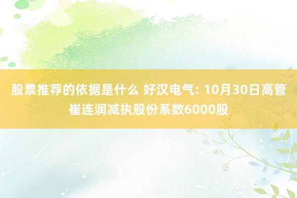 股票推荐的依据是什么 好汉电气: 10月30日高管崔连润减执股份系数6000股