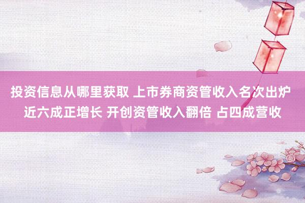 投资信息从哪里获取 上市券商资管收入名次出炉 近六成正增长 开创资管收入翻倍 占四成营收