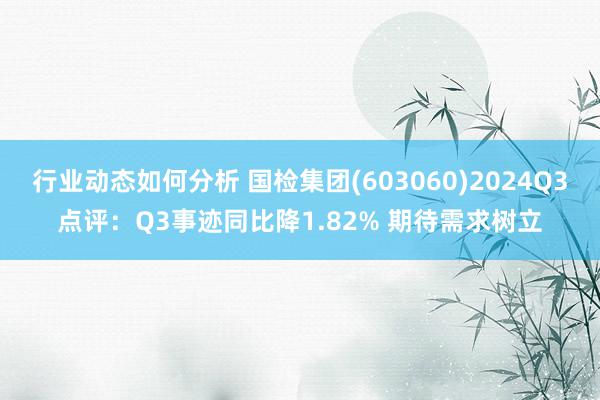 行业动态如何分析 国检集团(603060)2024Q3点评：Q3事迹同比降1.82% 期待需求树立