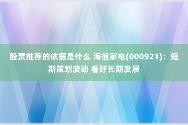 股票推荐的依据是什么 海信家电(000921)：短期策划波动 看好长期发展