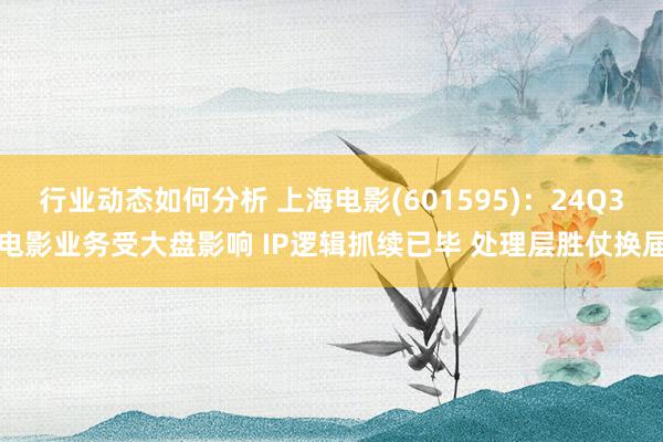 行业动态如何分析 上海电影(601595)：24Q3电影业务受大盘影响 IP逻辑抓续已毕 处理层胜仗换届