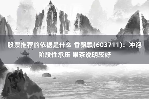 股票推荐的依据是什么 香飘飘(603711)：冲泡阶段性承压 果茶说明较好