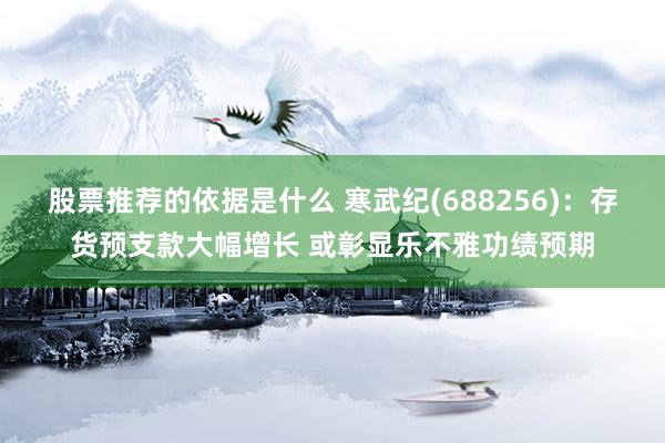 股票推荐的依据是什么 寒武纪(688256)：存货预支款大幅增长 或彰显乐不雅功绩预期