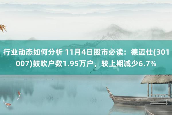 行业动态如何分析 11月4日股市必读：德迈仕(301007)鼓吹户数1.95万户，较上期减少6.7%