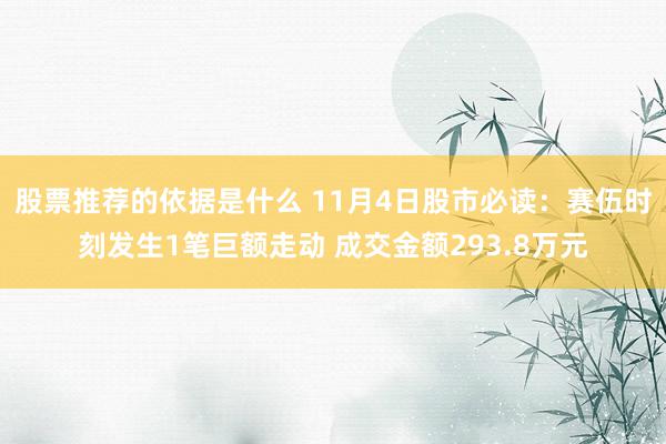 股票推荐的依据是什么 11月4日股市必读：赛伍时刻发生1笔巨额走动 成交金额293.8万元