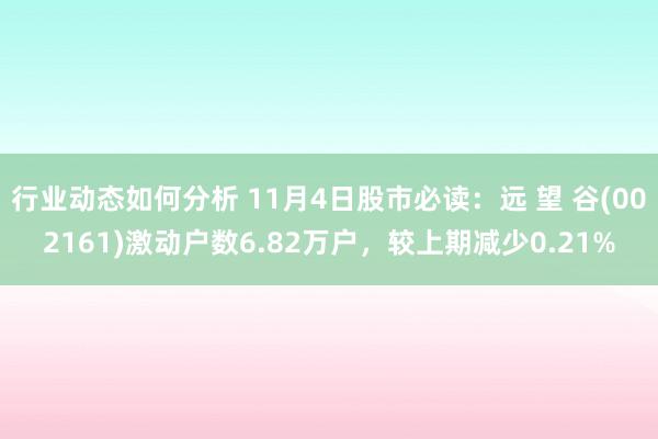 行业动态如何分析 11月4日股市必读：远 望 谷(002161)激动户数6.82万户，较上期减少0.21%