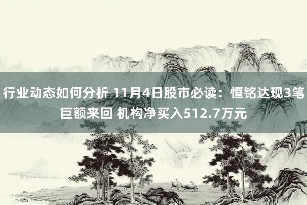 行业动态如何分析 11月4日股市必读：恒铭达现3笔巨额来回 机构净买入512.7万元