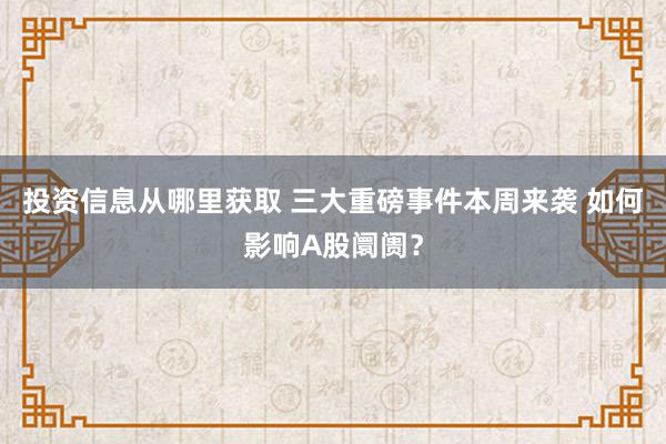 投资信息从哪里获取 三大重磅事件本周来袭 如何影响A股阛阓？