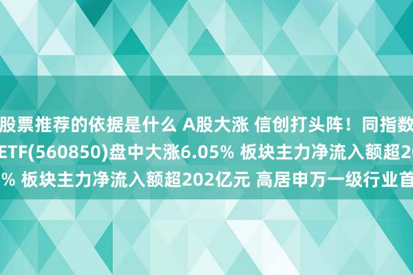 股票推荐的依据是什么 A股大涨 信创打头阵！同指数范围最大的信创50ETF(560850)盘中大涨6.05% 板块主力净流入额超202亿元 高居申万一级行业首位！