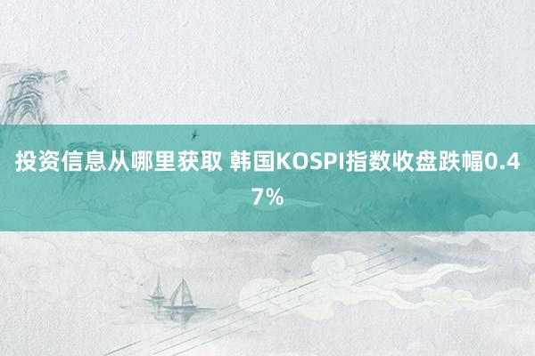 投资信息从哪里获取 韩国KOSPI指数收盘跌幅0.47%