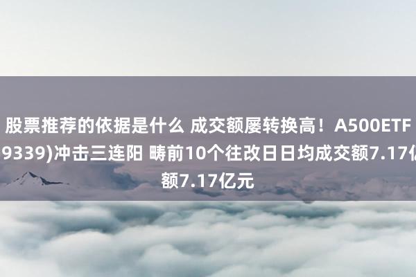 股票推荐的依据是什么 成交额屡转换高！A500ETF(159339)冲击三连阳 畴前10个往改日日均成交额7.17亿元