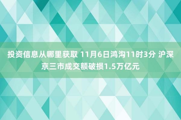 投资信息从哪里获取 11月6日鸿沟11时3分 沪深京三市成交额破损1.5万亿元