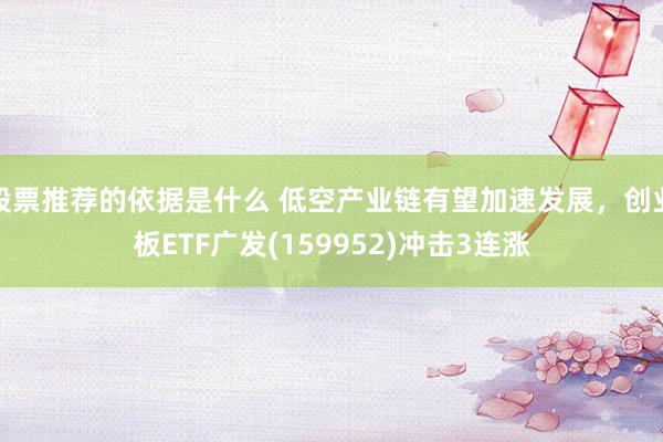 股票推荐的依据是什么 低空产业链有望加速发展，创业板ETF广发(159952)冲击3连涨