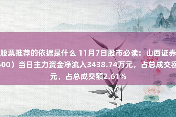 股票推荐的依据是什么 11月7日股市必读：山西证券（002500）当日主力资金净流入3438.74万元，占总成交额2.61%