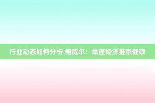 行业动态如何分析 鲍威尔：举座经济推崇健硕