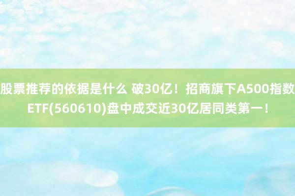 股票推荐的依据是什么 破30亿！招商旗下A500指数ETF(560610)盘中成交近30亿居同类第一！