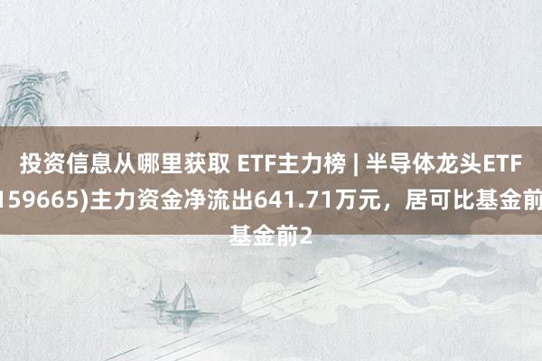 投资信息从哪里获取 ETF主力榜 | 半导体龙头ETF(159665)主力资金净流出641.71万元，居可比基金前2