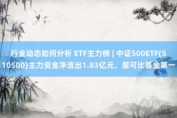 行业动态如何分析 ETF主力榜 | 中证500ETF(510500)主力资金净流出1.83亿元，居可比基金第一