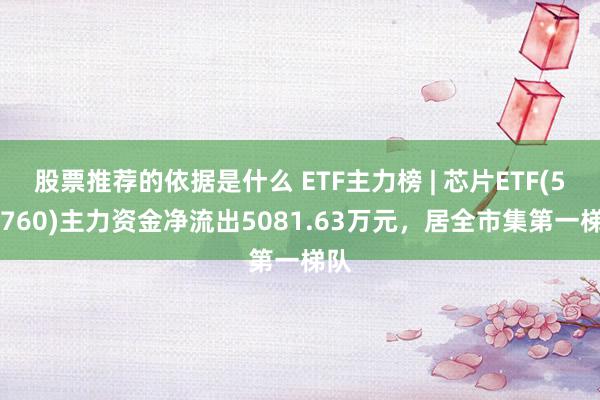 股票推荐的依据是什么 ETF主力榜 | 芯片ETF(512760)主力资金净流出5081.63万元，居全市集第一梯队