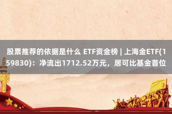 股票推荐的依据是什么 ETF资金榜 | 上海金ETF(159830)：净流出1712.52万元，居可比基金首位