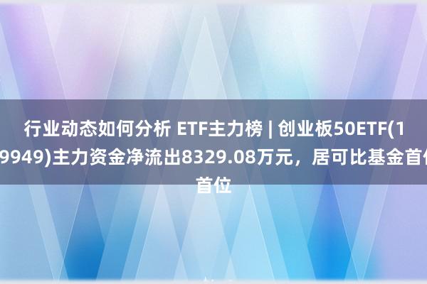 行业动态如何分析 ETF主力榜 | 创业板50ETF(159949)主力资金净流出8329.08万元，居可比基金首位