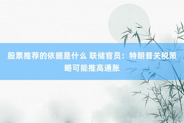 股票推荐的依据是什么 联储官员：特朗普关税策略可能推高通胀