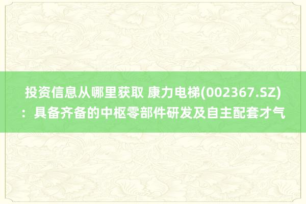 投资信息从哪里获取 康力电梯(002367.SZ)：具备齐备的中枢零部件研发及自主配套才气