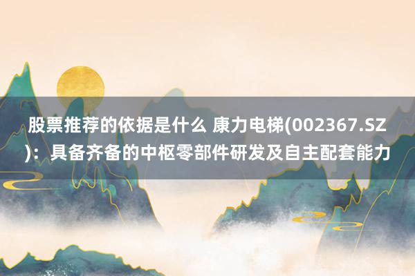 股票推荐的依据是什么 康力电梯(002367.SZ)：具备齐备的中枢零部件研发及自主配套能力