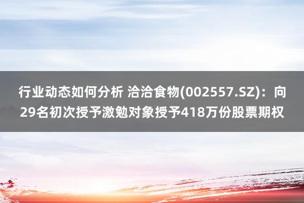 行业动态如何分析 洽洽食物(002557.SZ)：向29名初次授予激勉对象授予418万份股票期权