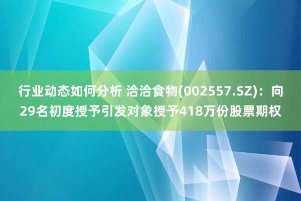 行业动态如何分析 洽洽食物(002557.SZ)：向29名初度授予引发对象授予418万份股票期权