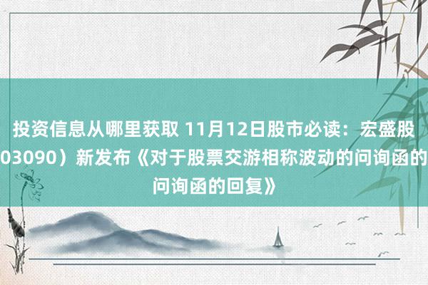 投资信息从哪里获取 11月12日股市必读：宏盛股份（603090）新发布《对于股票交游相称波动的问询函的回复》