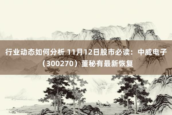 行业动态如何分析 11月12日股市必读：中威电子（300270）董秘有最新恢复