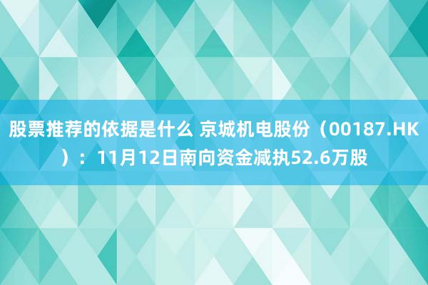 股票推荐的依据是什么 京城机电股份（00187.HK）：11月12日南向资金减执52.6万股