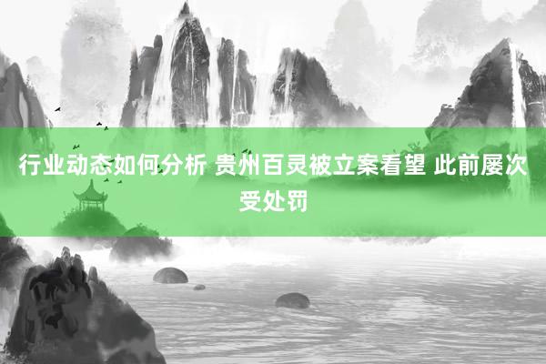 行业动态如何分析 贵州百灵被立案看望 此前屡次受处罚