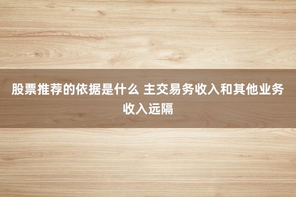 股票推荐的依据是什么 主交易务收入和其他业务收入远隔